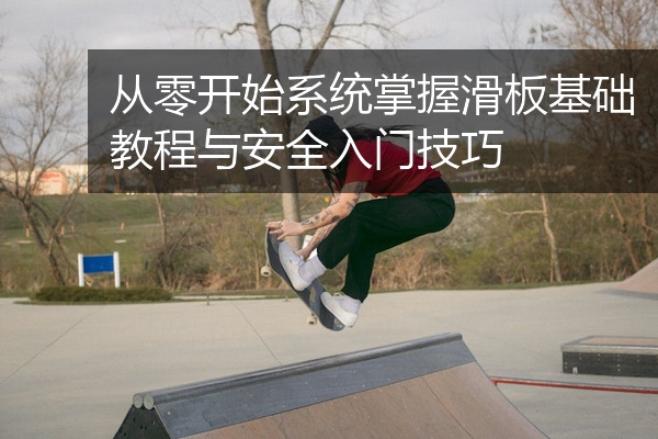 从零开始系统掌握滑板基础教程与安全入门技巧