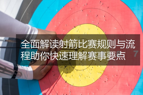 全面解读射箭比赛规则与流程助你快速理解赛事要点