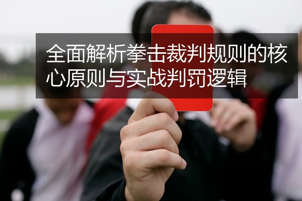 全面解析拳击裁判规则的核心原则与实战判罚逻辑