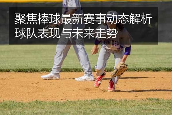聚焦棒球最新赛事动态解析球队表现与未来走势