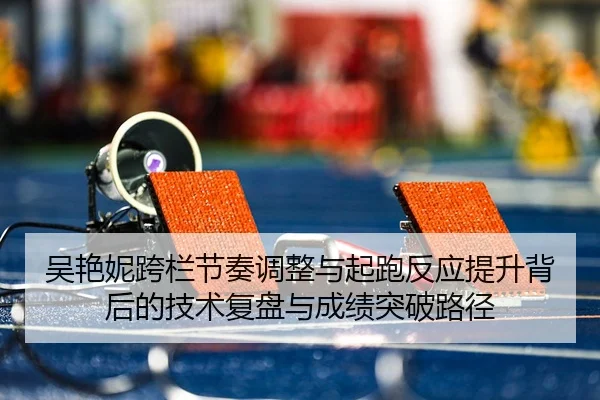吴艳妮跨栏节奏调整与起跑反应提升背后的技术复盘与成绩突破路径