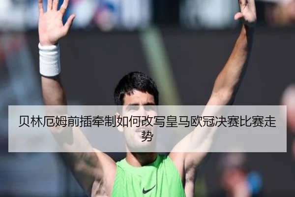 贝林厄姆前插牵制如何改写皇马欧冠决赛比赛走势
